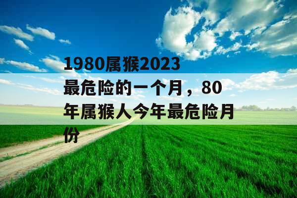 1980属猴2023最危险的一个月，80年属猴人今年最危险月份