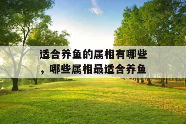 适合养鱼的属相有哪些，哪些属相最适合养鱼