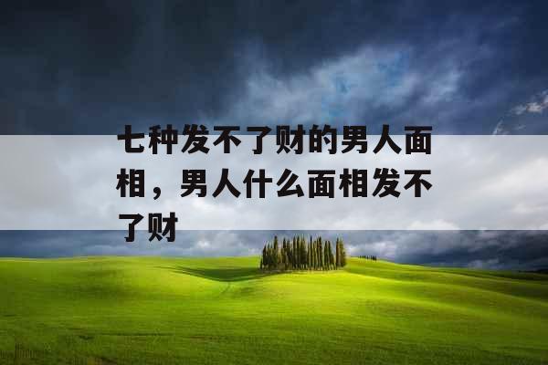 七种发不了财的男人面相，男人什么面相发不了财