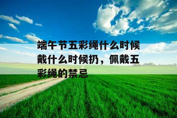 端午节五彩绳什么时候戴什么时候扔,佩戴五彩绳的禁忌 端午节五彩绳什么时候戴什么时候扔,佩戴五彩绳的禁忌