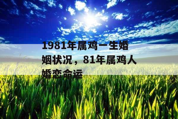 1981年属鸡一生婚姻状况，81年属鸡人婚恋命运