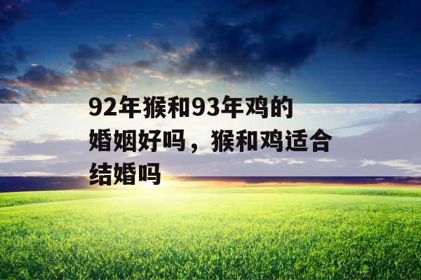 92年猴和93年鸡的婚姻好吗,猴和鸡适合结婚吗 92年猴和93年鸡的婚姻好吗,猴和鸡适合结婚吗