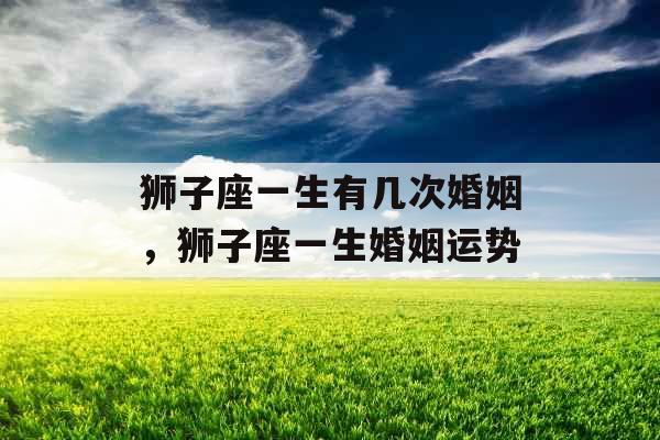 狮子座一生有几次婚姻，狮子座一生婚姻运势