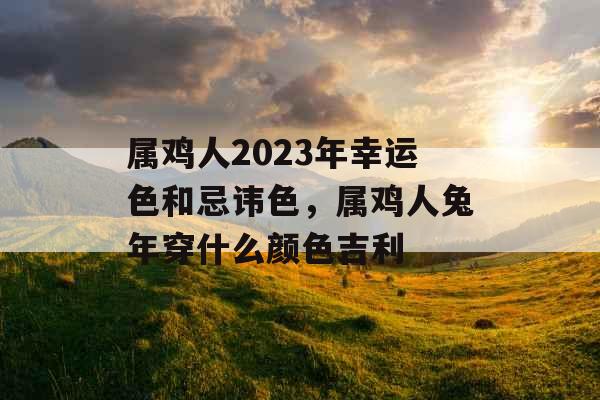 属鸡人2023年幸运色和忌讳色，属鸡人兔年穿什么颜色吉利