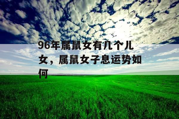96年属鼠女有几个儿女,属鼠女子息运势如何 96年属鼠女有几个儿女,属鼠女子息运势如何