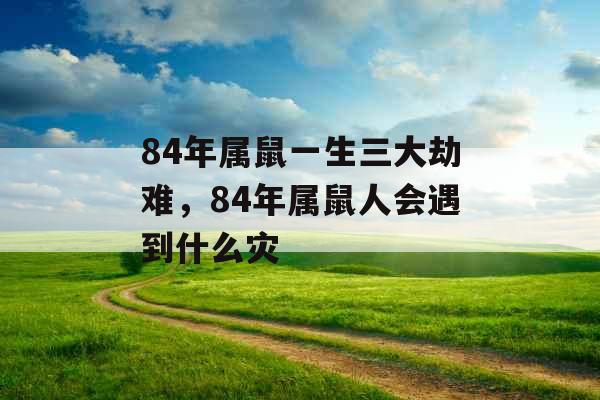 84年属鼠一生三大劫难,84年属鼠人会遇到什么灾 84年属鼠一生三大劫难,84年属鼠人会遇到什么灾