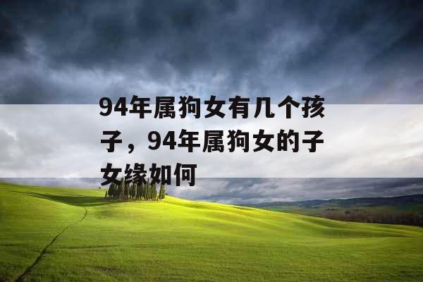 94年属狗女有几个孩子，94年属狗女的子女缘如何
