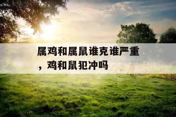 属鸡和属鼠谁克谁严重，鸡和鼠犯冲吗