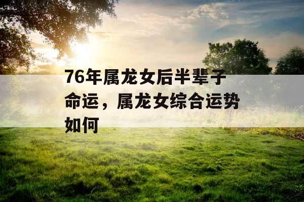 76年属龙女后半辈子命运，属龙女综合运势如何