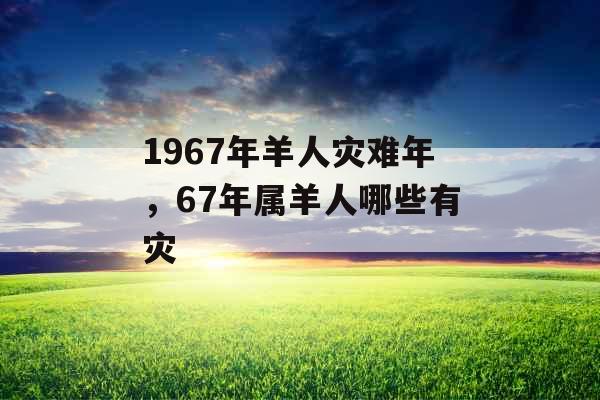 1967年羊人灾难年，67年属羊人哪些有灾