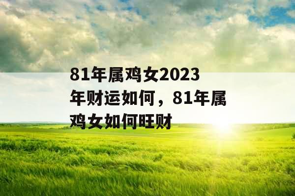 81年属鸡女2023年财运如何，81年属鸡女如何旺财
