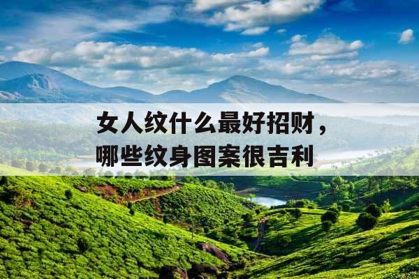 女人纹什么最好招财，哪些纹身图案很吉利
