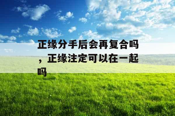 正缘分手后会再复合吗,正缘注定可以在一起吗