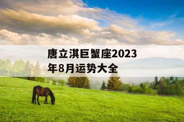 唐立淇巨蟹座2023年8月运势大全