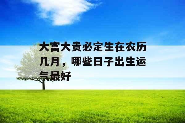 大富大贵必定生在农历几月，哪些日子出生运气最好
