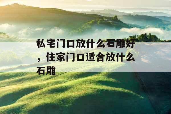 私宅门口放什么石雕好，住家门口适合放什么石雕