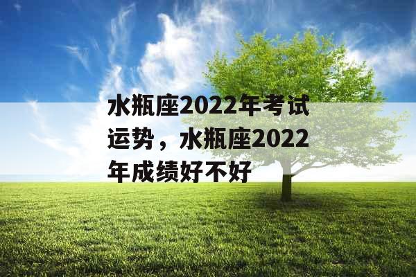 水瓶座2022年考试运势，水瓶座2022年成绩好不好