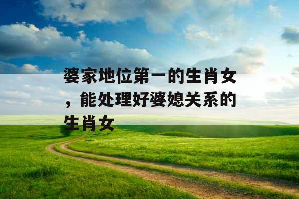婆家地位第一的生肖女，能处理好婆媳关系的生肖女