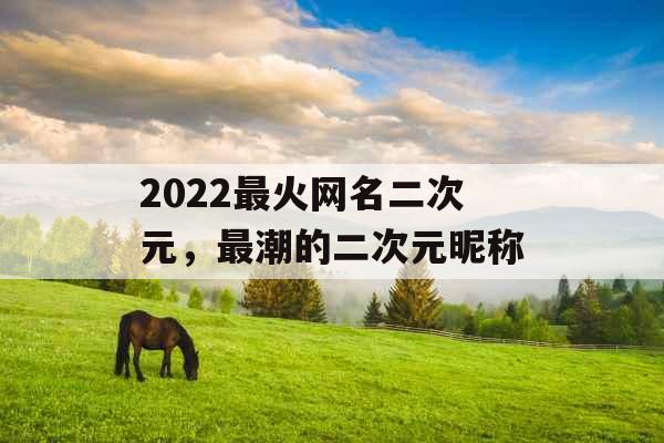 2022最火网名二次元，最潮的二次元昵称