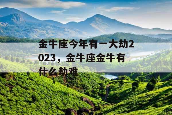 金牛座今年有一大劫2023，金牛座金牛有什么劫难