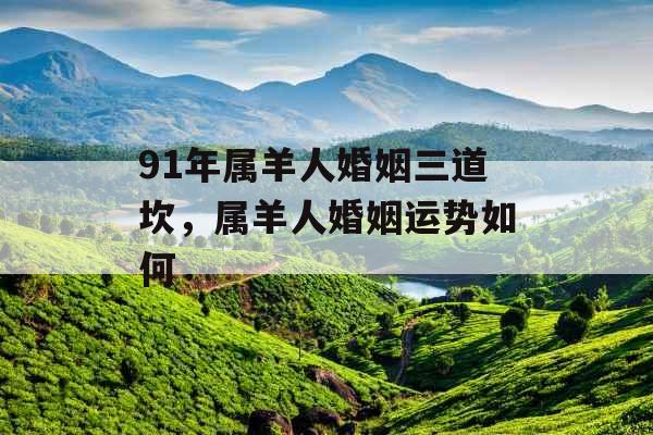 91年属羊人婚姻三道坎，属羊人婚姻运势如何