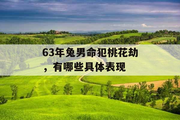 63年兔男命犯桃花劫，有哪些具体表现