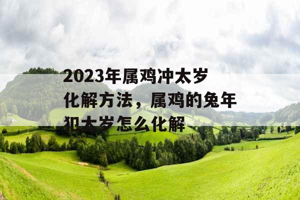 2023年属鸡冲太岁化解方法，属鸡的兔年犯太岁怎么化解