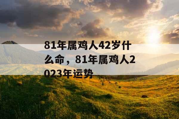 81年属鸡人42岁什么命，81年属鸡人2023年运势
