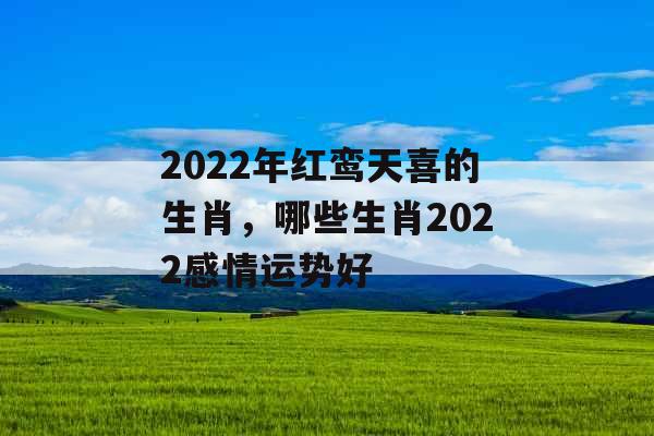 2022年红鸾天喜的生肖，哪些生肖2022感情运势好