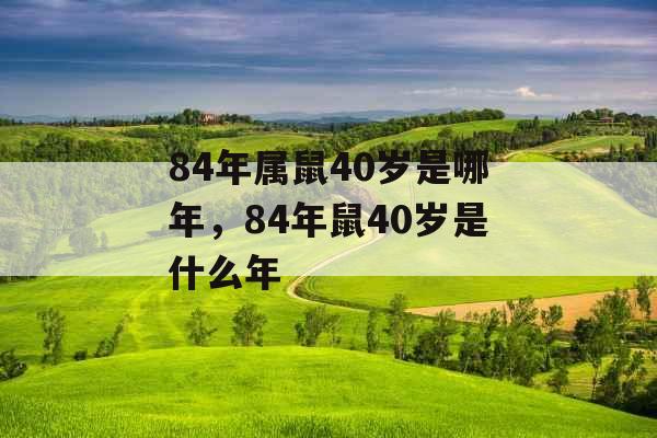 84年属鼠40岁是哪年,84年鼠40岁是什么年