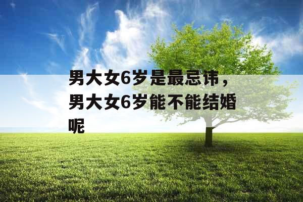 男大女6岁是最忌讳,男大女6岁能不能结婚呢