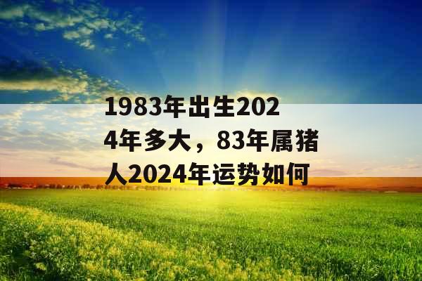 1983年出生2024年多大,83年属猪人2024年运势如何