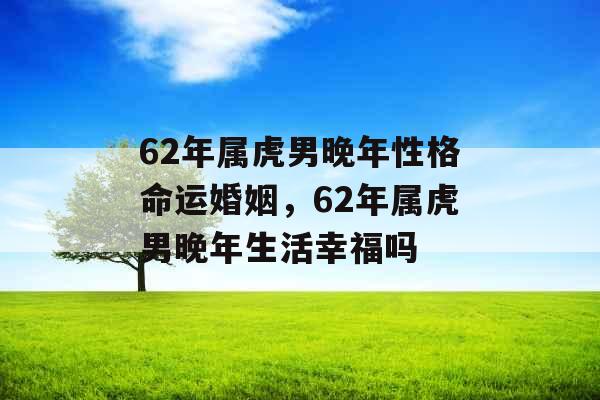 62年属虎男晚年性格命运婚姻,62年属虎男晚年生活幸福吗