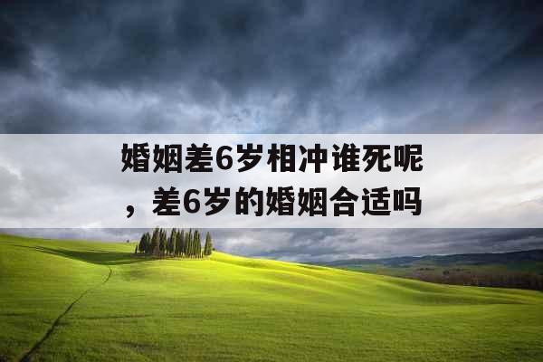 婚姻差6岁相冲谁死呢,差6岁的婚姻合适吗