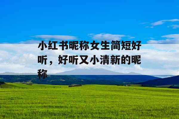 小红书昵称女生简短好听,好听又小清新的昵称
