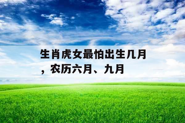 生肖虎女最怕出生几月,农历六月、九月