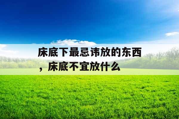 床底下最忌讳放的东西,床底不宜放什么