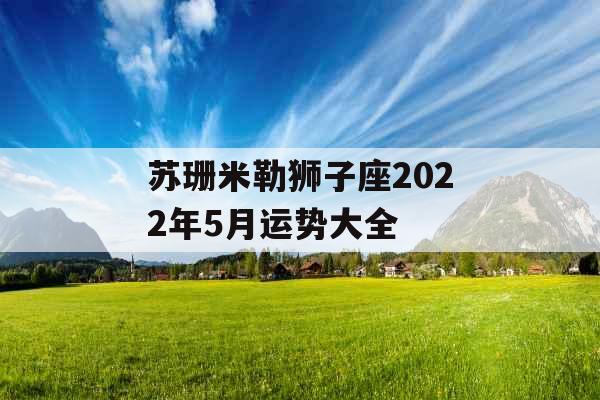 苏珊米勒狮子座2022年5月运势大全