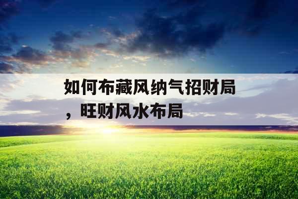 如何布藏风纳气招财局,旺财风水布局