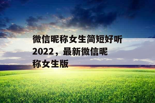 微信昵称女生简短好听2022,最新微信昵称女生版