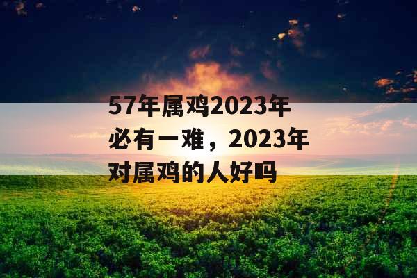 57年属鸡2023年必有一难,2023年对属鸡的人好吗