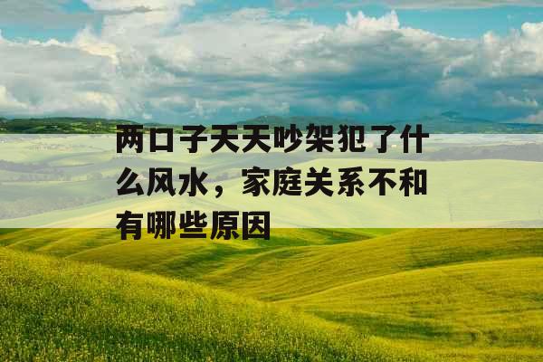 两口子天天吵架犯了什么风水,家庭关系不和有哪些原因