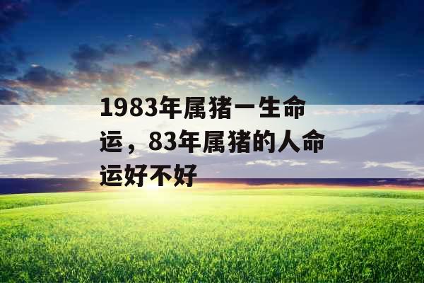 1983年属猪一生命运,83年属猪的人命运好不好