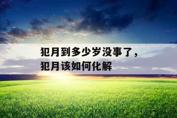 犯月到多少岁没事了,犯月该如何化解