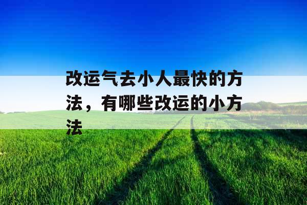 改运气去小人最快的方法,有哪些改运的小方法