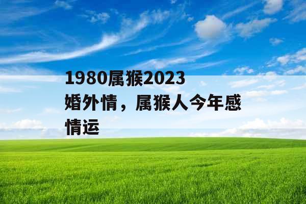 1980属猴2023婚外情,属猴人今年感情运