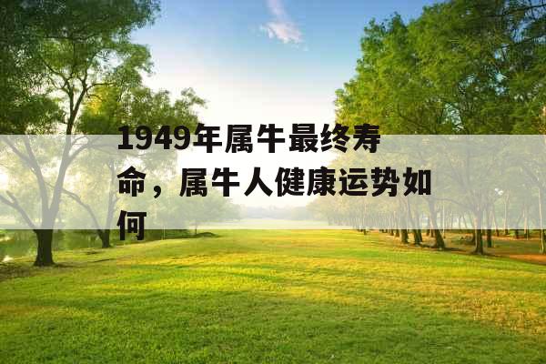 1949年属牛最终寿命,属牛人健康运势如何