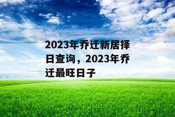 2023年乔迁新居择日查询,2023年乔迁最旺日子