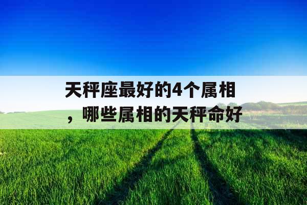 天秤座最好的4个属相，哪些属相的天秤命好