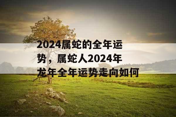 2024属蛇的全年运势，属蛇人2024年龙年全年运势走向如何